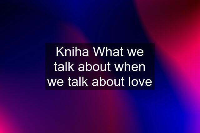 Kniha What we talk about when we talk about love