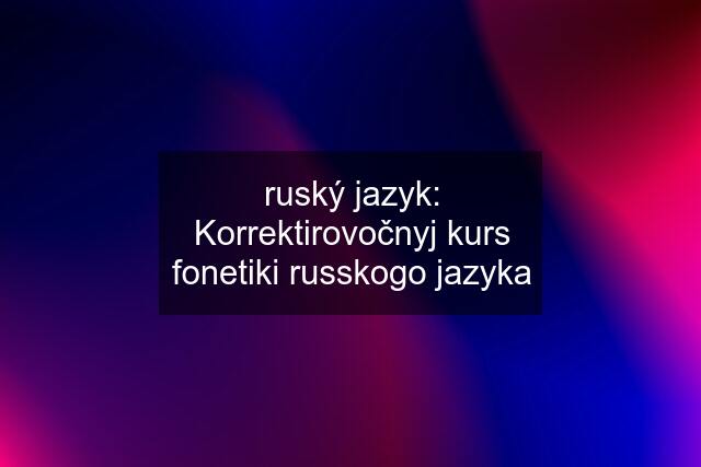 ruský jazyk: Korrektirovočnyj kurs fonetiki russkogo jazyka