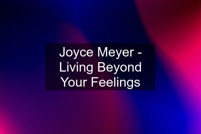 Joyce Meyer - Living Beyond Your Feelings