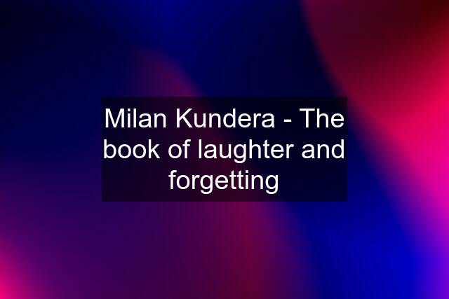 Milan Kundera - The book of laughter and forgetting