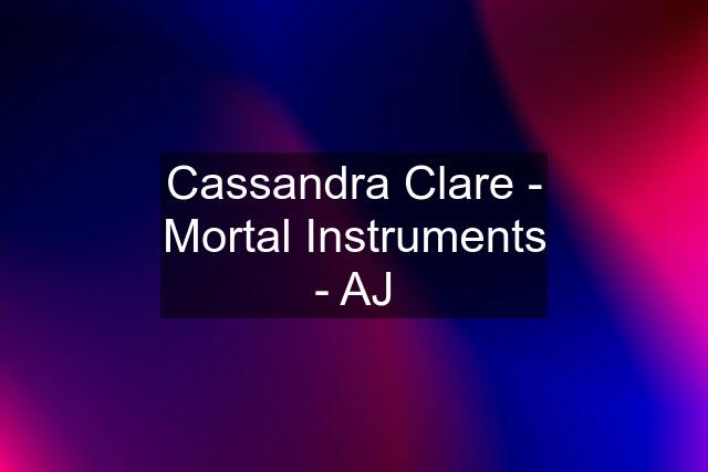 Cassandra Clare - Mortal Instruments - AJ