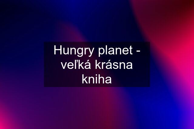 Hungry planet - veľká krásna kniha