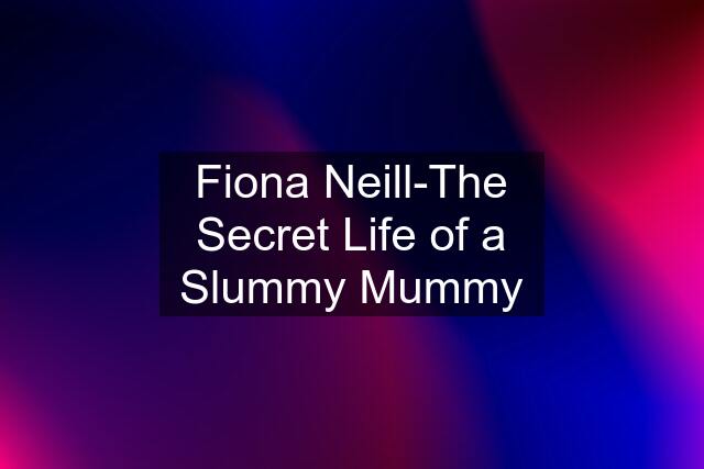 Fiona Neill-The Secret Life of a Slummy Mummy