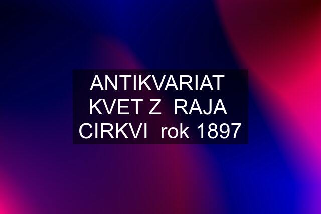 ANTIKVARIAT  KVET Z  RAJA  CIRKVI  rok 1897