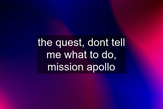 the quest, dont tell me what to do, mission apollo