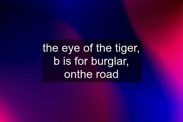 the eye of the tiger, b is for burglar, onthe road