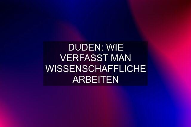 DUDEN: WIE VERFASST MAN WISSENSCHAFFLICHE ARBEITEN