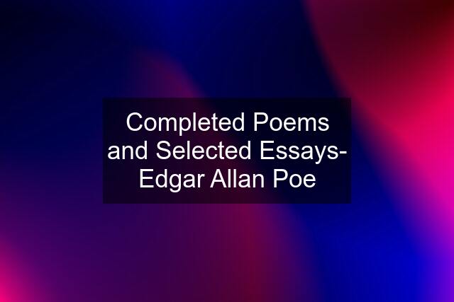 Completed Poems and Selected Essays- Edgar Allan Poe