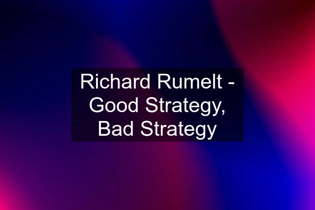 Richard Rumelt - Good Strategy, Bad Strategy