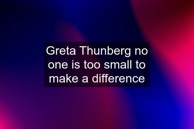 Greta Thunberg no one is too small to make a difference