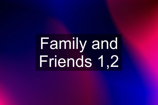 Family and Friends 1,2