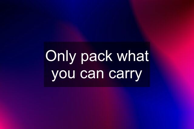 Only pack what you can carry