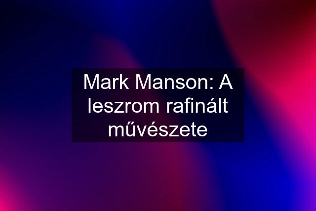 Mark Manson: A leszrom rafinált művészete