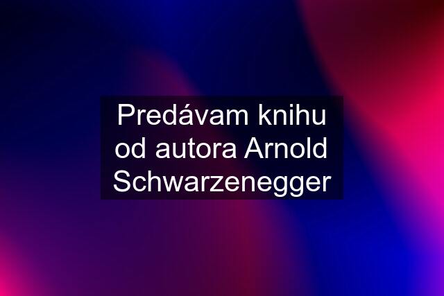 Predávam knihu od autora Arnold Schwarzenegger