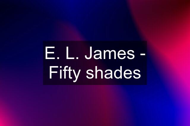 E. L. James - Fifty shades