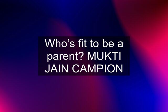 Who’s fit to be a parent? MUKTI JAIN CAMPION