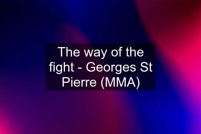 The way of the fight - Georges St Pierre (MMA)