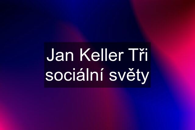 Jan Keller Tři sociální světy