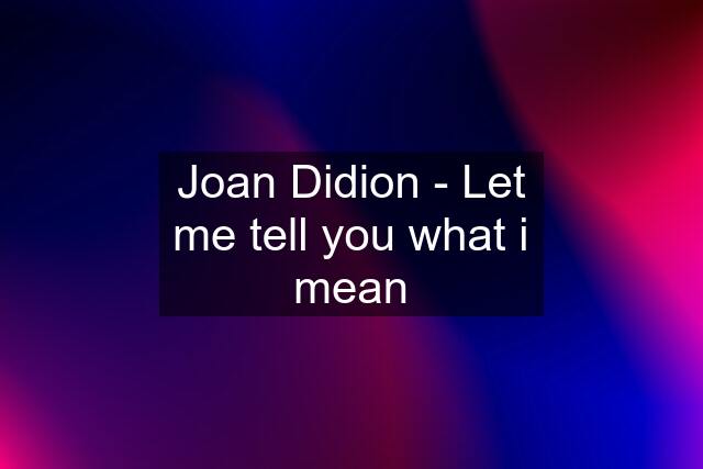 Joan Didion - Let me tell you what i mean