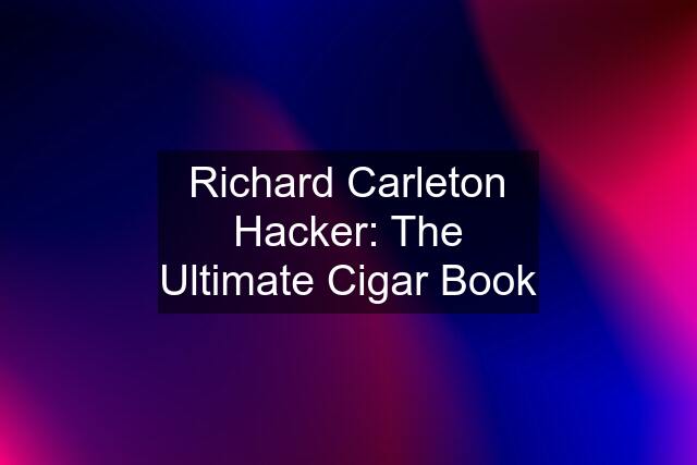 Richard Carleton Hacker: The Ultimate Cigar Book