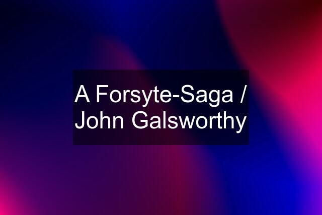 A Forsyte-Saga / John Galsworthy