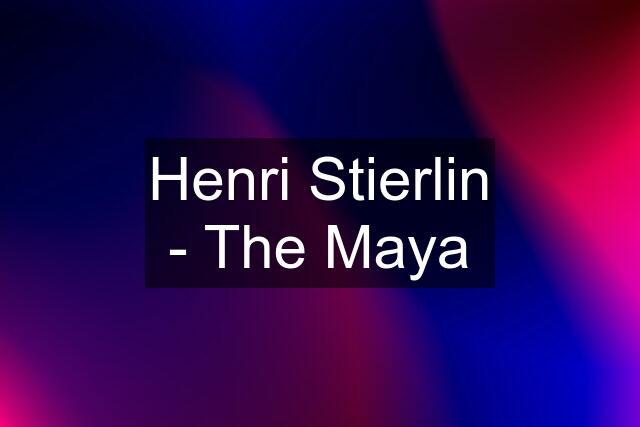 Henri Stierlin - The Maya