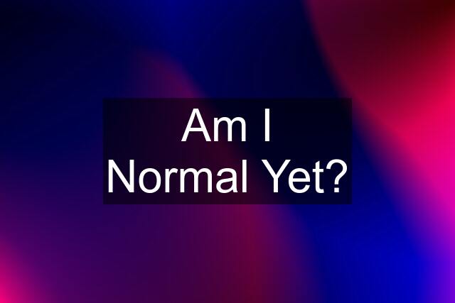 Am I Normal Yet?