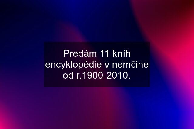 Predám 11 kníh encyklopédie v nemčine od r.1900-2010.