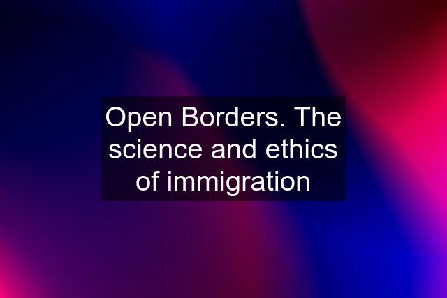 Open Borders. The science and ethics of immigration