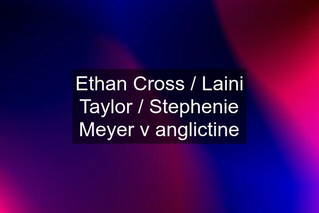 Ethan Cross / Laini Taylor / Stephenie Meyer v anglictine