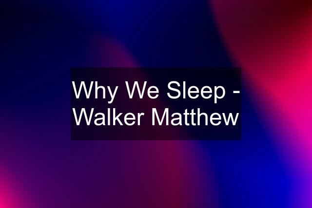 Why We Sleep - Walker Matthew