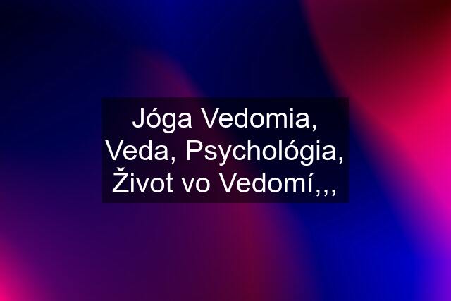 Jóga Vedomia, Veda, Psychológia, Život vo Vedomí,,,
