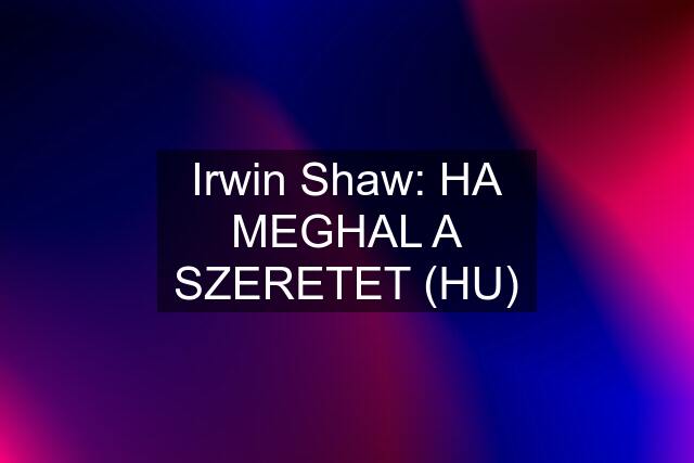 Irwin Shaw: HA MEGHAL A SZERETET (HU)