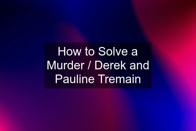 How to Solve a Murder / Derek and Pauline Tremain