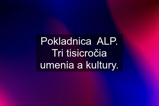 Pokladnica  ALP. Tri tisicročia umenia a kultury.