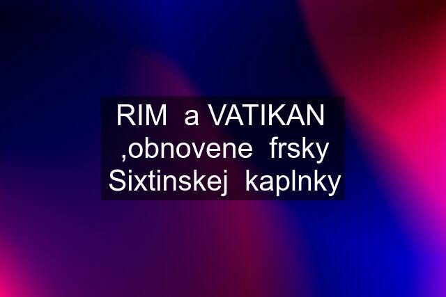 RIM  a VATIKAN  ,obnovene  frsky Sixtinskej  kaplnky