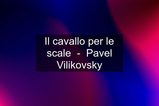 Il cavallo per le scale  -  Pavel Vilikovsky