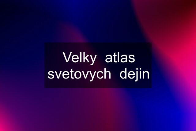 Velky  atlas svetovych  dejin