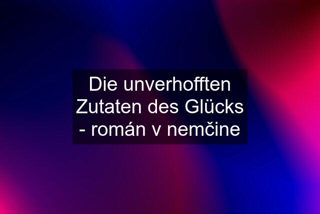 Die unverhofften Zutaten des Glücks - román v nemčine