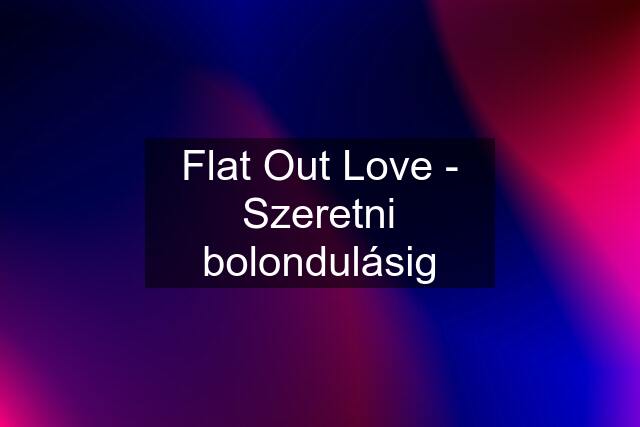 Flat Out Love - Szeretni bolondulásig