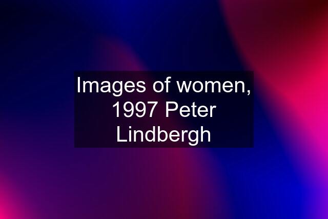 Images of women, 1997 Peter Lindbergh
