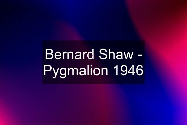 Bernard Shaw - Pygmalion 1946