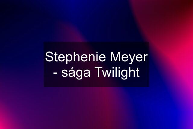Stephenie Meyer - sága Twilight