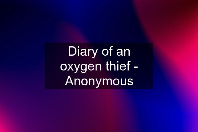 Diary of an oxygen thief - Anonymous