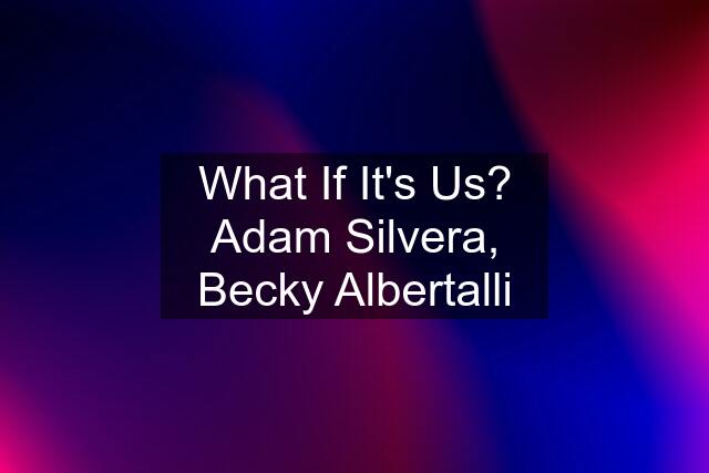 What If It's Us? Adam Silvera, Becky Albertalli