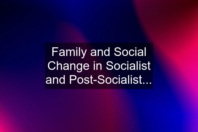 Family and Social Change in Socialist and Post-Socialist...