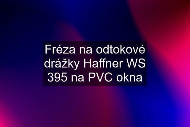 Fréza na odtokové drážky Haffner WS 395 na PVC okna