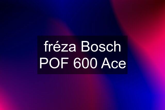 fréza Bosch POF 600 Ace