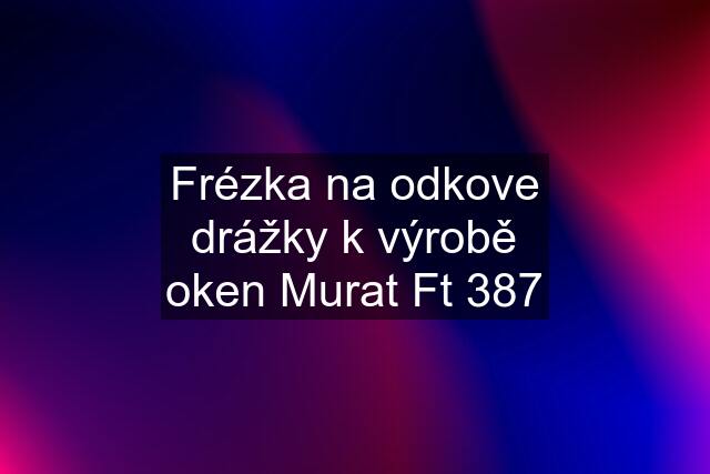 Frézka na odkove drážky k výrobě oken Murat Ft 387