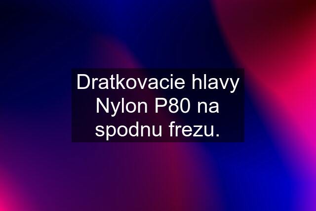 Dratkovacie hlavy Nylon P80 na spodnu frezu.